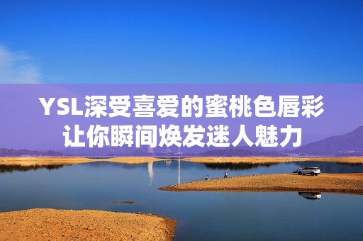 YSL深受喜爱的蜜桃色唇彩让你瞬间焕发迷人魅力