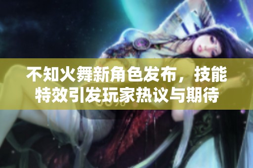 不知火舞新角色发布，技能特效引发玩家热议与期待