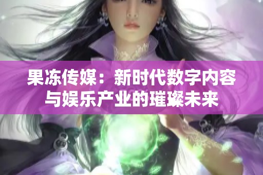 果冻传媒：新时代数字内容与娱乐产业的璀璨未来