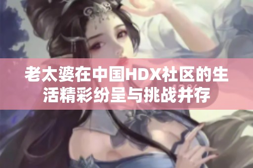 老太婆在中国HDX社区的生活精彩纷呈与挑战并存