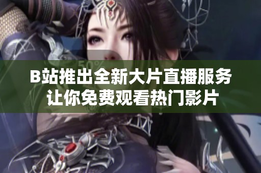 B站推出全新大片直播服务 让你免费观看热门影片