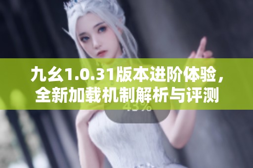 九幺1.0.31版本进阶体验，全新加载机制解析与评测