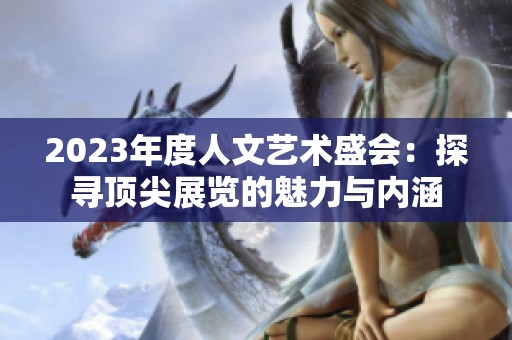 2023年度人文艺术盛会：探寻顶尖展览的魅力与内涵