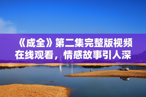 《成全》第二集完整版视频在线观看，情感故事引人深思