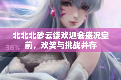 北北北砂云缨欢迎会盛况空前，欢笑与挑战并存
