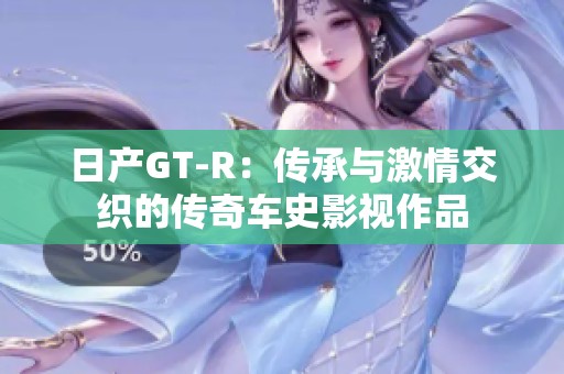 日产GT-R：传承与激情交织的传奇车史影视作品