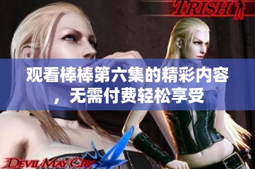 观看棒棒第六集的精彩内容，无需付费轻松享受