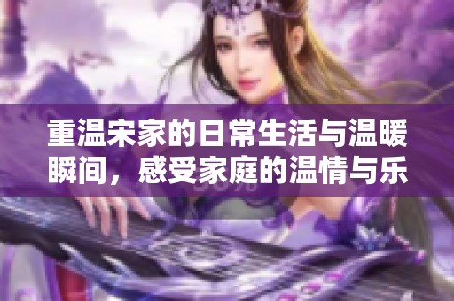 重温宋家的日常生活与温暖瞬间，感受家庭的温情与乐趣