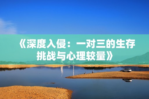 《深度入侵：一对三的生存挑战与心理较量》