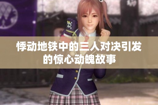 悸动地铁中的三人对决引发的惊心动魄故事