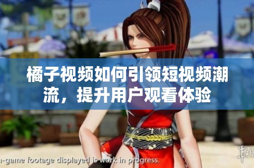 橘子视频如何引领短视频潮流，提升用户观看体验