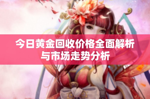 今日黄金回收价格全面解析与市场走势分析