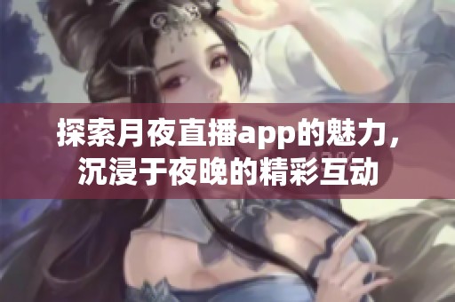 探索月夜直播app的魅力，沉浸于夜晚的精彩互动