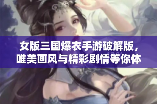 女版三国爆衣手游破解版，唯美画风与精彩剧情等你体验