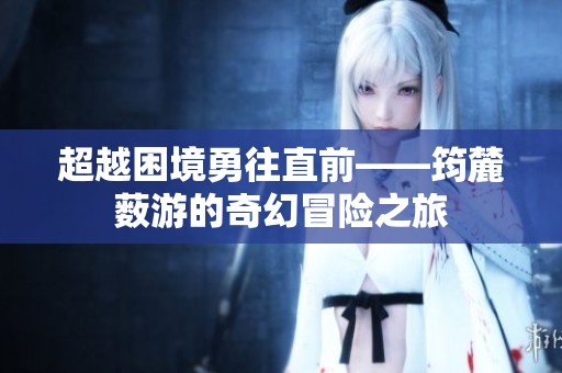 超越困境勇往直前——筠麓薮游的奇幻冒险之旅