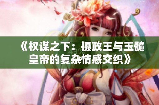 《权谋之下：摄政王与玉髓皇帝的复杂情感交织》