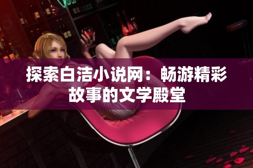 探索白洁小说网：畅游精彩故事的文学殿堂