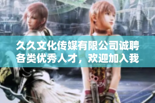 久久文化传媒有限公司诚聘各类优秀人才，欢迎加入我们的团队
