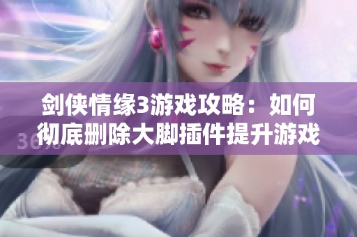 剑侠情缘3游戏攻略：如何彻底删除大脚插件提升游戏纯净体验