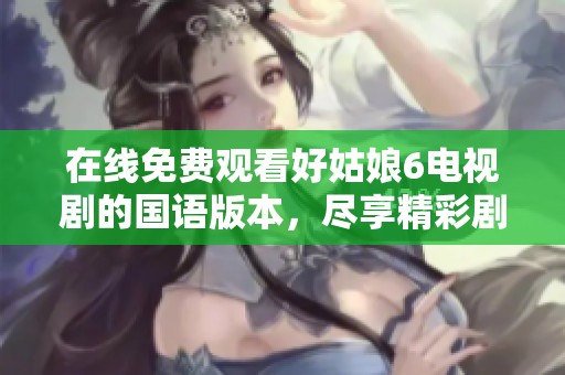 在线免费观看好姑娘6电视剧的国语版本，尽享精彩剧情