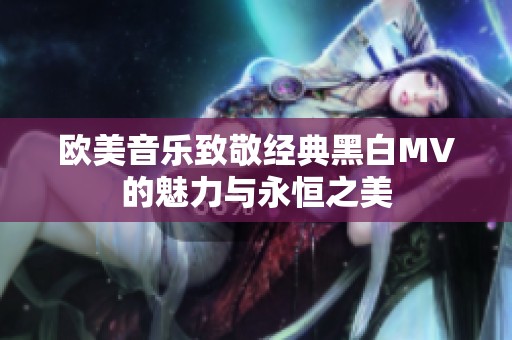 欧美音乐致敬经典黑白MV的魅力与永恒之美