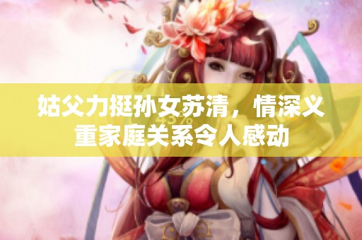 姑父力挺孙女苏清，情深义重家庭关系令人感动