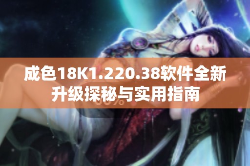 成色18K1.220.38软件全新升级探秘与实用指南