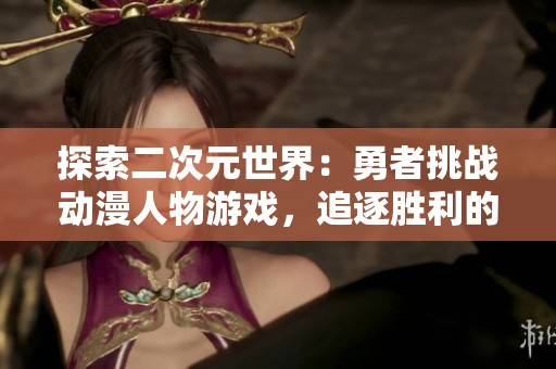 探索二次元世界：勇者挑战动漫人物游戏，追逐胜利的激情之旅