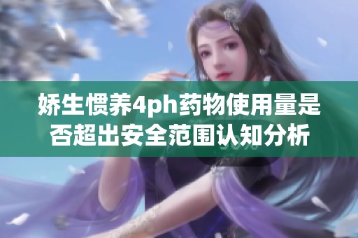 娇生惯养4ph药物使用量是否超出安全范围认知分析