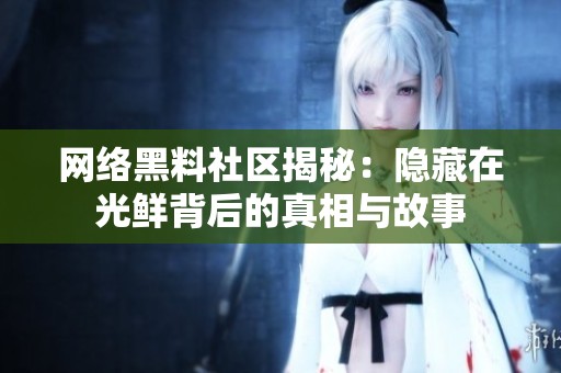 网络黑料社区揭秘：隐藏在光鲜背后的真相与故事