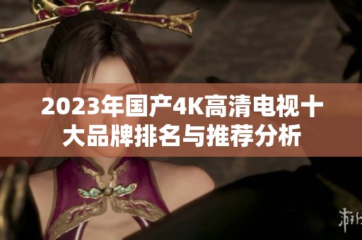 2023年国产4K高清电视十大品牌排名与推荐分析