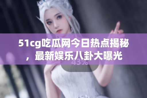 51cg吃瓜网今日热点揭秘，最新娱乐八卦大曝光