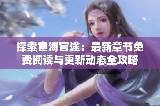 探索宦海官途：最新章节免费阅读与更新动态全攻略