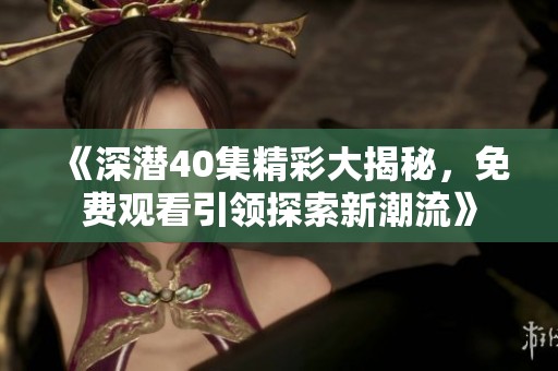 《深潜40集精彩大揭秘，免费观看引领探索新潮流》