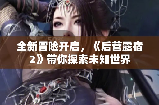 全新冒险开启，《后营露宿2》带你探索未知世界