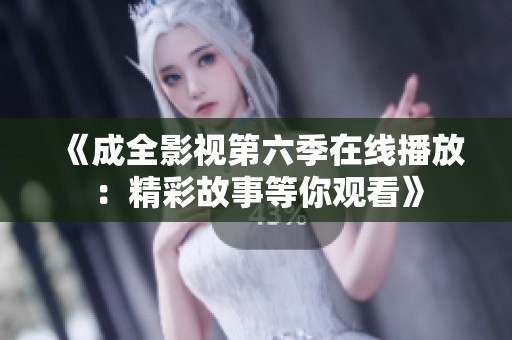 《成全影视第六季在线播放：精彩故事等你观看》