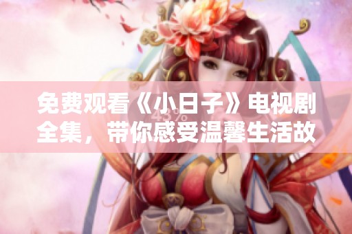 免费观看《小日子》电视剧全集，带你感受温馨生活故事