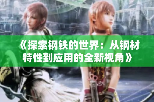 《探索钢铁的世界：从钢材特性到应用的全新视角》