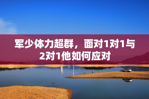 军少体力超群，面对1对1与2对1他如何应对