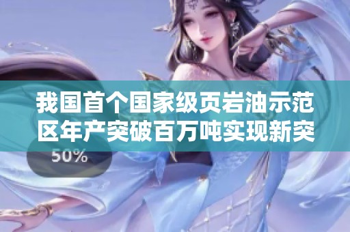 我国首个国家级页岩油示范区年产突破百万吨实现新突破