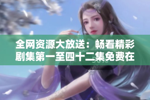 全网资源大放送：畅看精彩剧集第一至四十二集免费在线观看