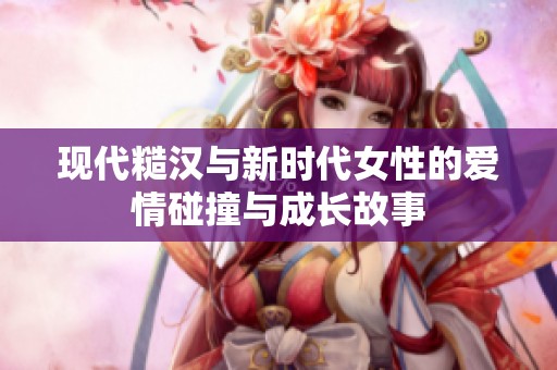 现代糙汉与新时代女性的爱情碰撞与成长故事