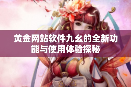黄金网站软件九幺的全新功能与使用体验探秘