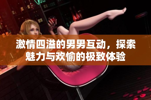 激情四溢的男男互动，探索魅力与欢愉的极致体验