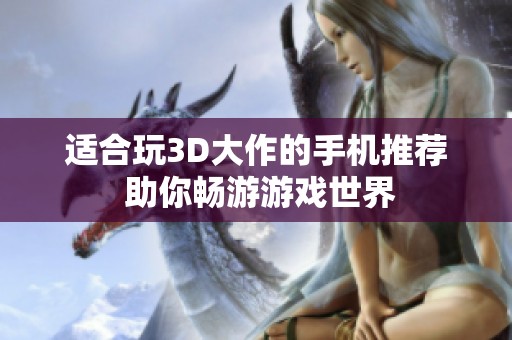 适合玩3D大作的手机推荐 助你畅游游戏世界