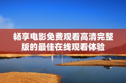畅享电影免费观看高清完整版的最佳在线观看体验