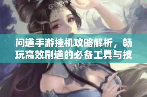 问道手游挂机攻略解析，畅玩高效刷道的必备工具与技巧分享