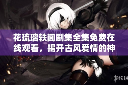 花琉璃轶闻剧集全集免费在线观看，揭开古风爱情的神秘帷幕