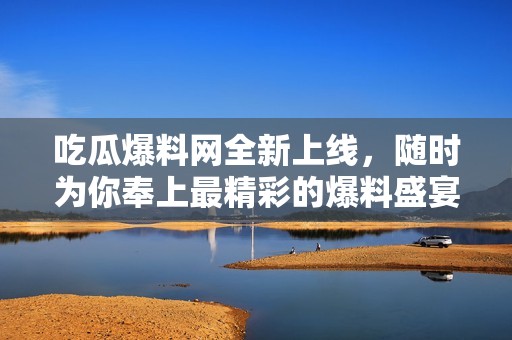 吃瓜爆料网全新上线，随时为你奉上最精彩的爆料盛宴