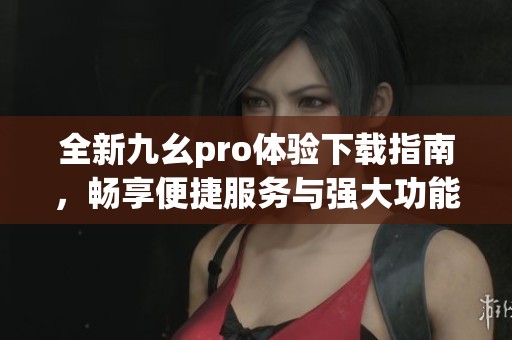 全新九幺pro体验下载指南，畅享便捷服务与强大功能